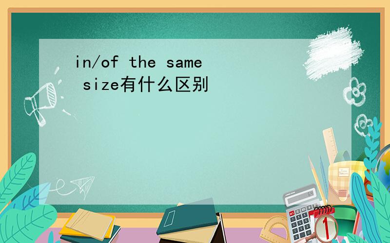 in/of the same size有什么区别