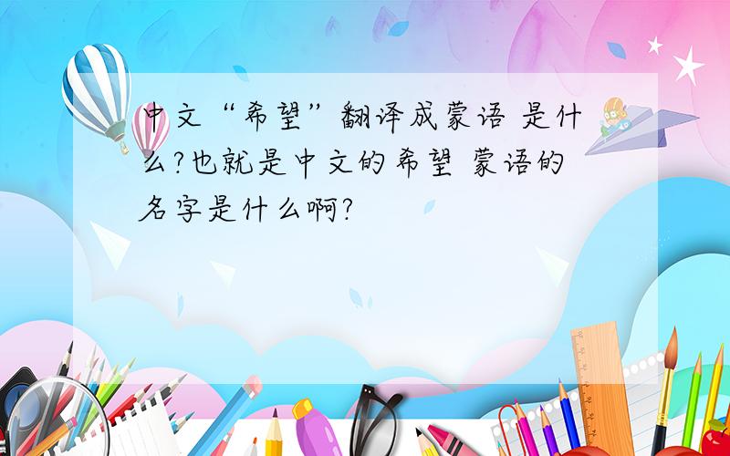 中文“希望”翻译成蒙语 是什么?也就是中文的希望 蒙语的名字是什么啊?