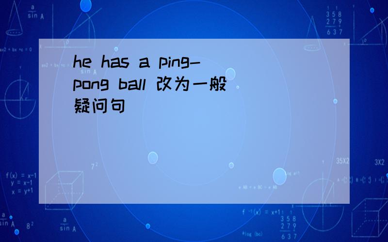he has a ping-pong ball 改为一般疑问句