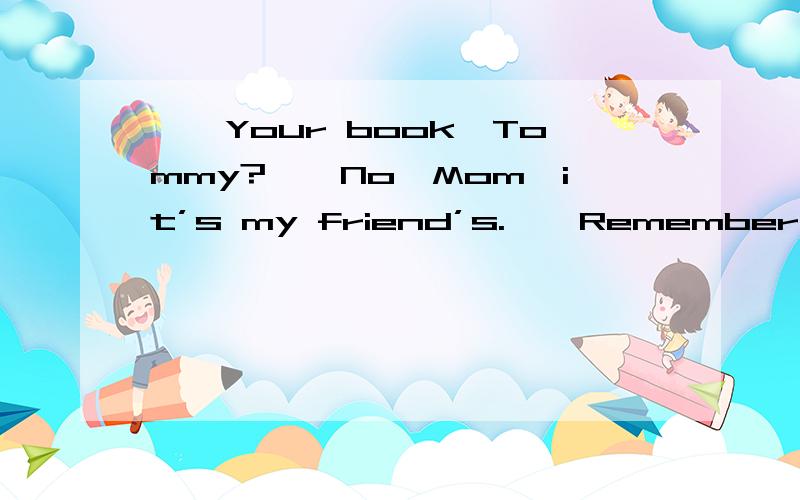 ——Your book,Tommy?——No,Mom,it’s my friend’s.——Remember to re