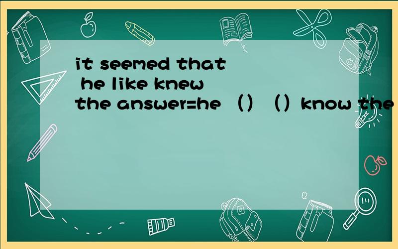 it seemed that he like knew the answer=he （）（）know the answe