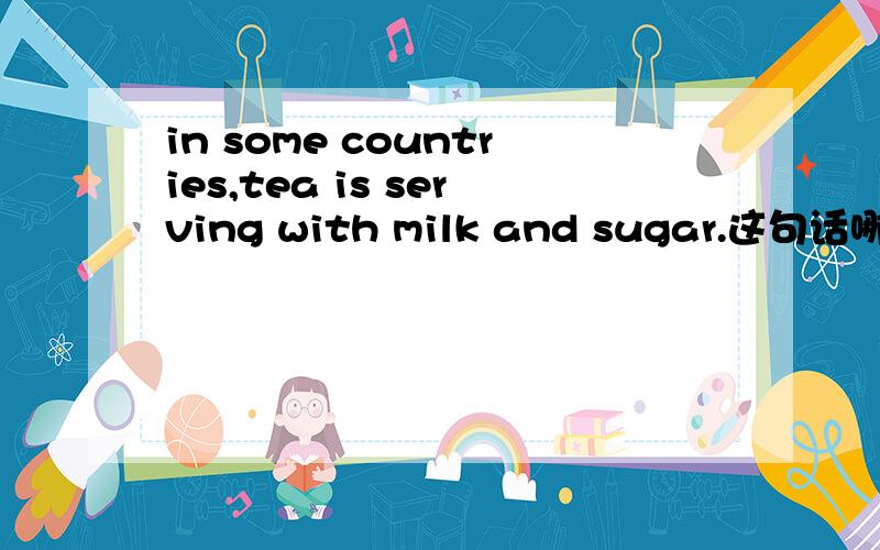 in some countries,tea is serving with milk and sugar.这句话哪错了?