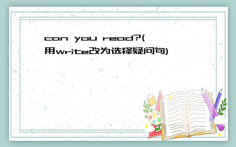 can you read?(用write改为选择疑问句)