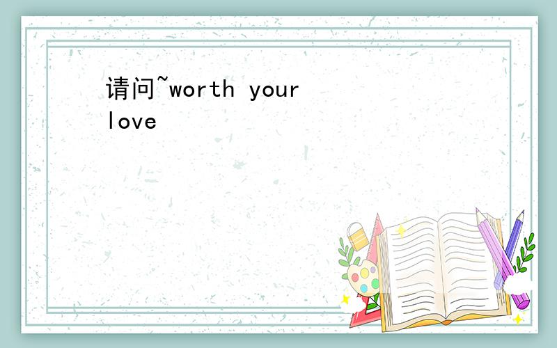 请问~worth your love