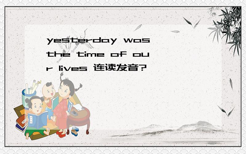 yesterday was the time of our lives 连读发音?
