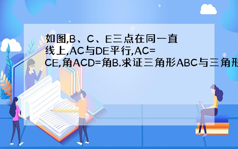 如图,B、C、E三点在同一直线上,AC与DE平行,AC=CE,角ACD=角B.求证三角形ABC与三角形CDE全等.