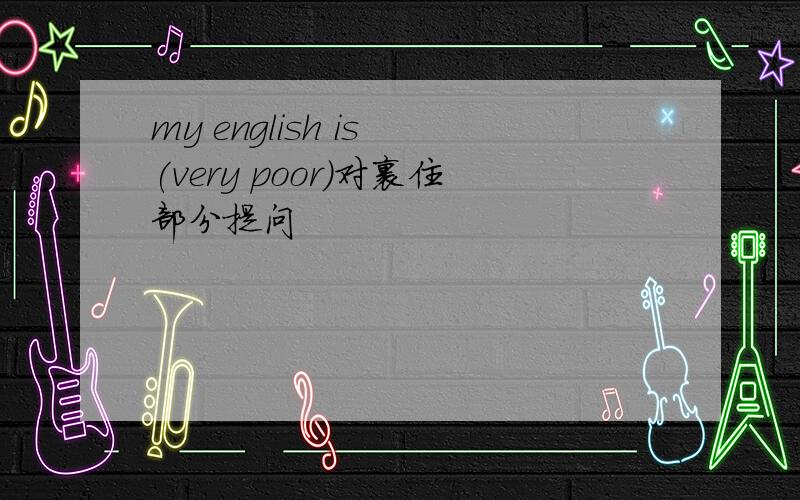 my english is (very poor)对裹住部分提问