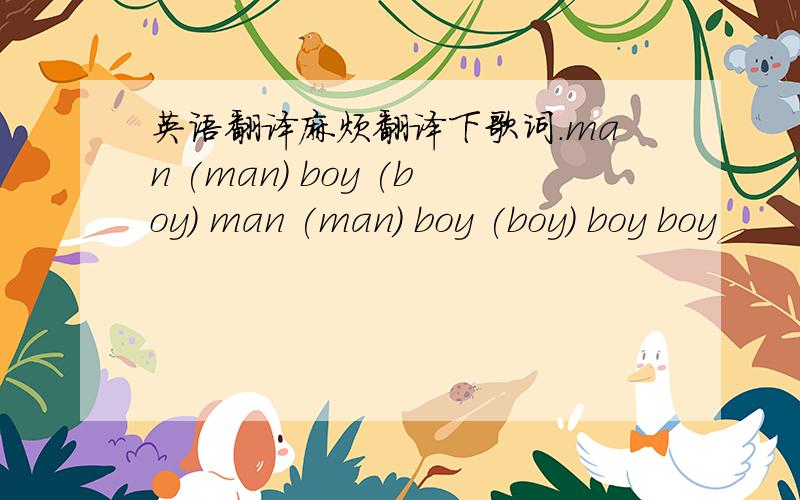 英语翻译麻烦翻译下歌词.man (man) boy (boy) man (man) boy (boy) boy boy