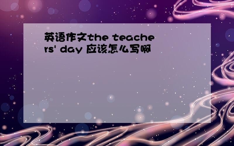 英语作文the teachers' day 应该怎么写啊