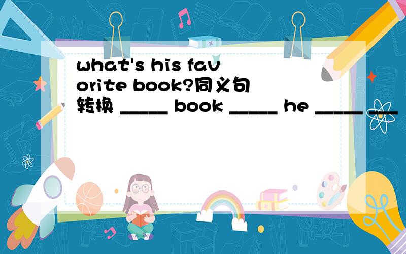 what's his favorite book?同义句转换 _____ book _____ he _____ ___