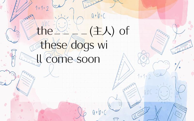 the____(主人) of these dogs will come soon
