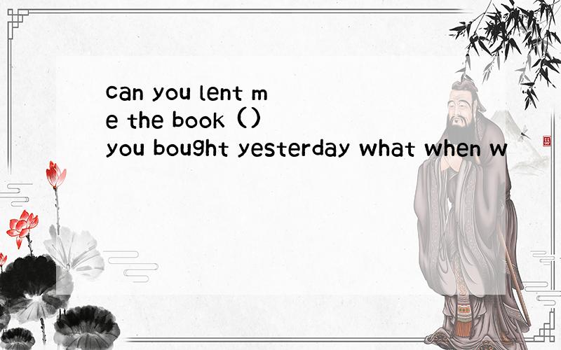 can you lent me the book () you bought yesterday what when w
