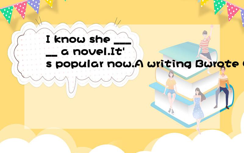 I know she _____ a novel.It's popular now.A writing Bwrote C