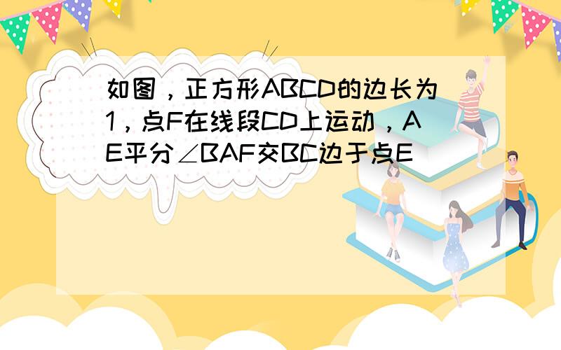 如图，正方形ABCD的边长为1，点F在线段CD上运动，AE平分∠BAF交BC边于点E．