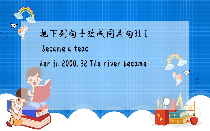 把下列句子改成同义句31 I became a teacher in 2000.32 The river became