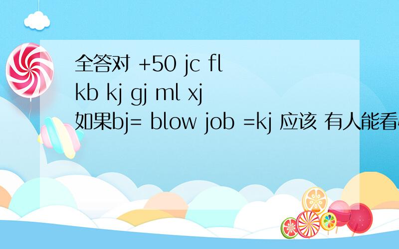 全答对 +50 jc fl kb kj gj ml xj如果bj= blow job =kj 应该 有人能看懂吧.