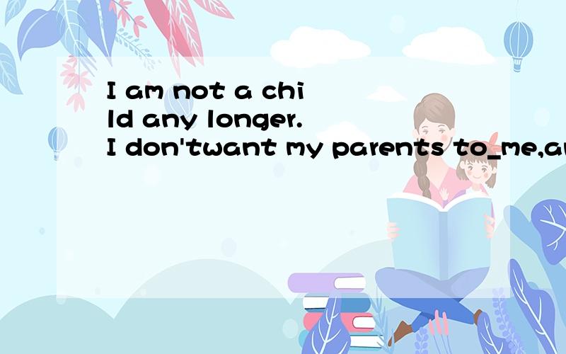 I am not a child any longer.I don'twant my parents to_me,and