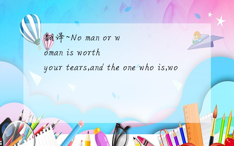 翻译~No man or woman is worth your tears,and the one who is,wo