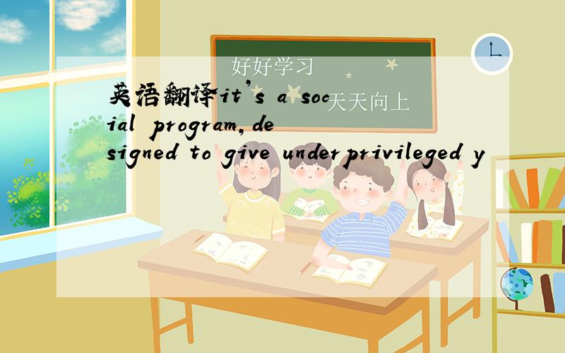 英语翻译it’s a social program,designed to give underprivileged y