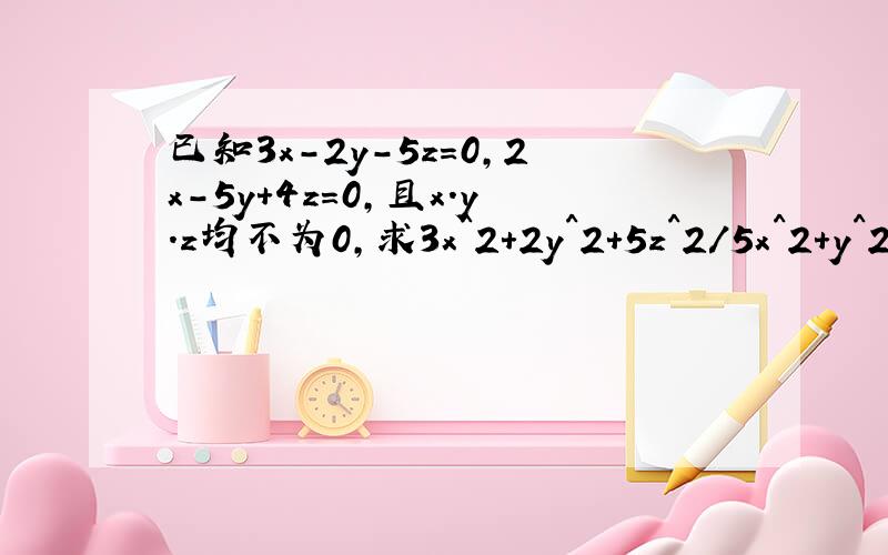 已知3x-2y-5z=0,2x-5y+4z=0,且x.y.z均不为0,求3x^2+2y^2+5z^2/5x^2+y^2-