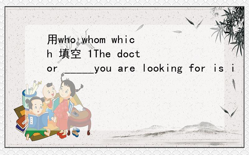 用who whom which 填空 1The doctor _____you are looking for is i
