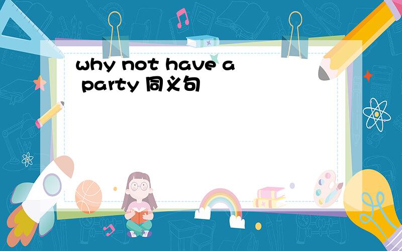 why not have a party 同义句