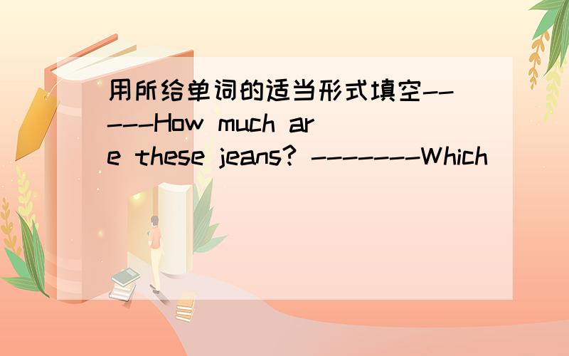 用所给单词的适当形式填空-----How much are these jeans? -------Which ____