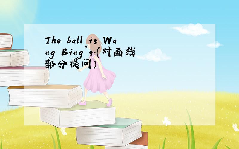 The ball is Wang Bing's.(对画线部分提问）