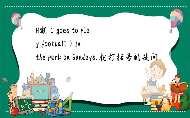 H额（goes to play football)in the park on Sundays.就打括号的提问
