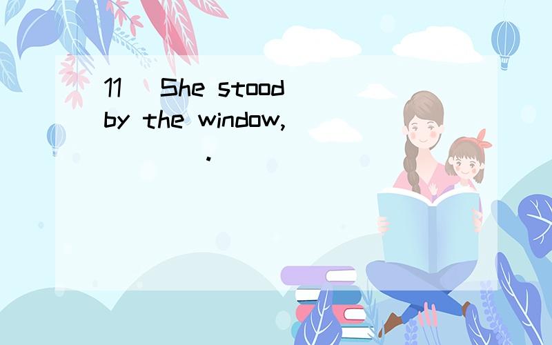 11) She stood by the window,____.