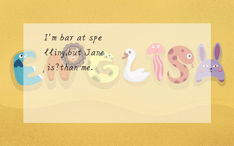 I'm bar at spelling,but Jane is?than me.