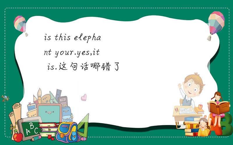 is this elephant your.yes,it is.这句话哪错了