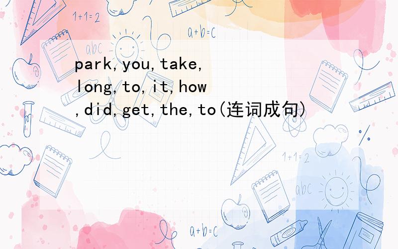 park,you,take,long,to,it,how,did,get,the,to(连词成句)