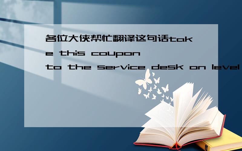 各位大侠帮忙翻译这句话take this coupon to the service desk on level 14