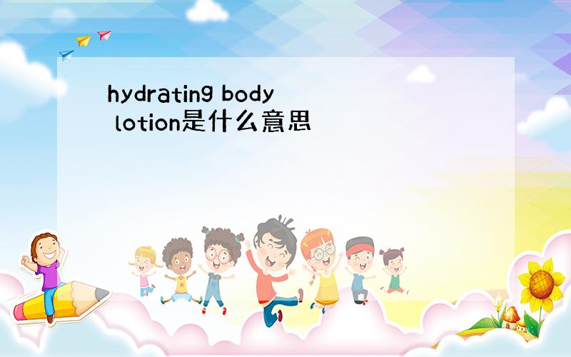 hydrating body lotion是什么意思