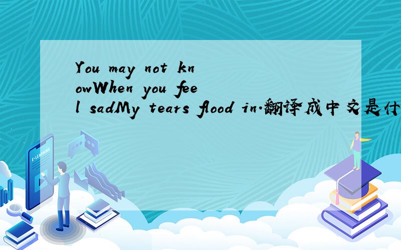 You may not knowWhen you feel sadMy tears flood in.翻译成中文是什么?
