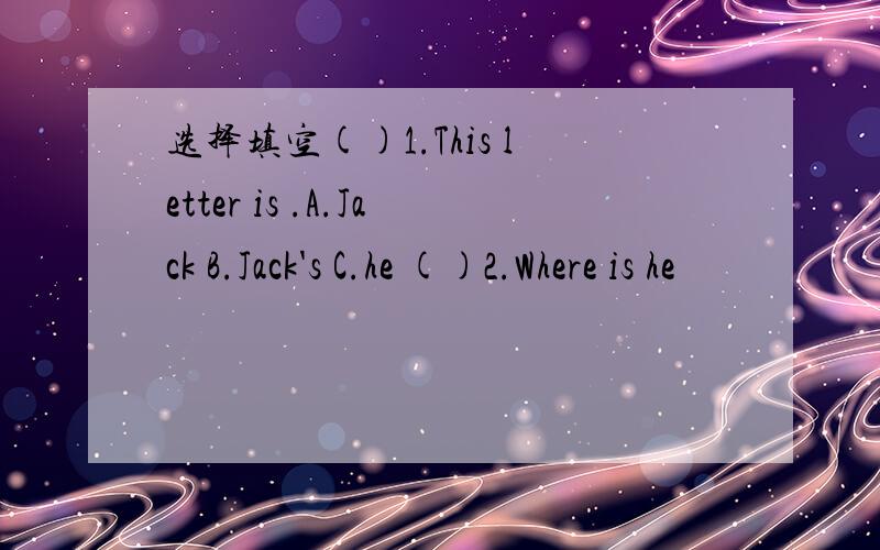 选择填空()1.This letter is .A.Jack B.Jack's C.he ()2.Where is he