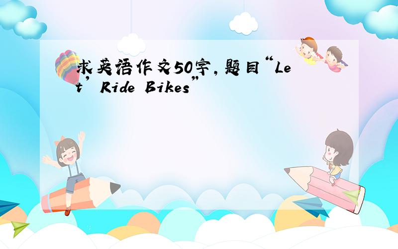 求英语作文50字,题目“Let' Ride Bikes”