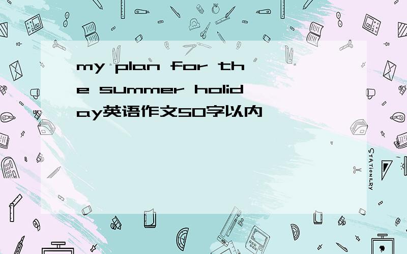 my plan for the summer holiday英语作文50字以内
