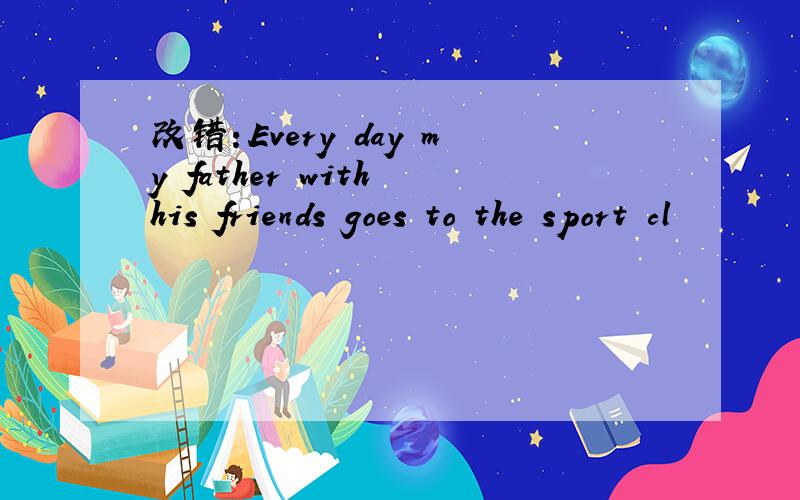 改错：Every day my father with his friends goes to the sport cl