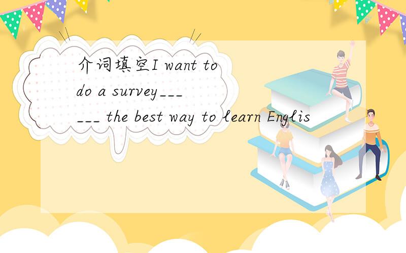 介词填空I want to do a survey______ the best way to learn Englis