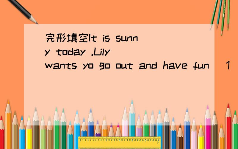 完形填空It is sunny today .Lily wants yo go out and have fun (1）