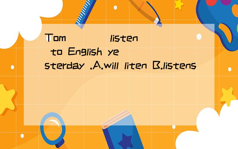 Tom___(listen) to English yesterday .A.will liten B.listens