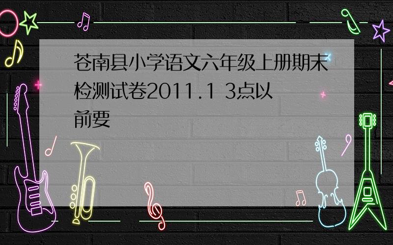 苍南县小学语文六年级上册期末检测试卷2011.1 3点以前要