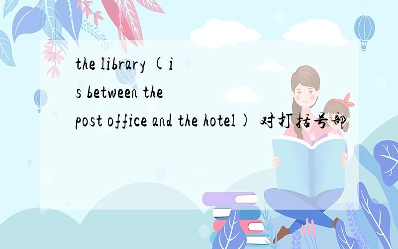 the library (is between the post office and the hotel) 对打括号部