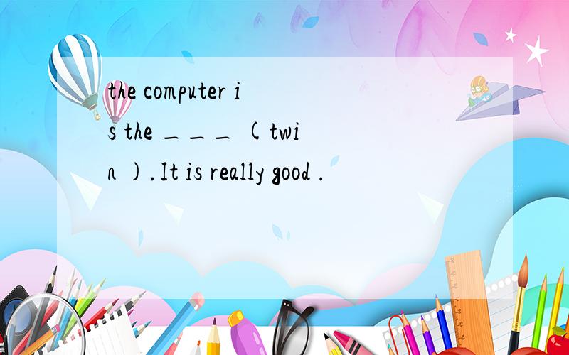 the computer is the ___ (twin ).It is really good .