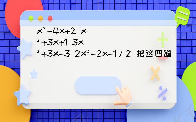 x²-4x+2 x²+3x+1 3x²+3x-3 2x²-2x-1/2 把这四道