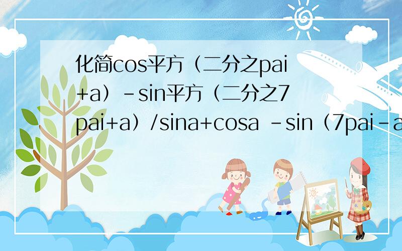 化简cos平方（二分之pai+a）-sin平方（二分之7pai+a）/sina+cosa -sin（7pai-a）