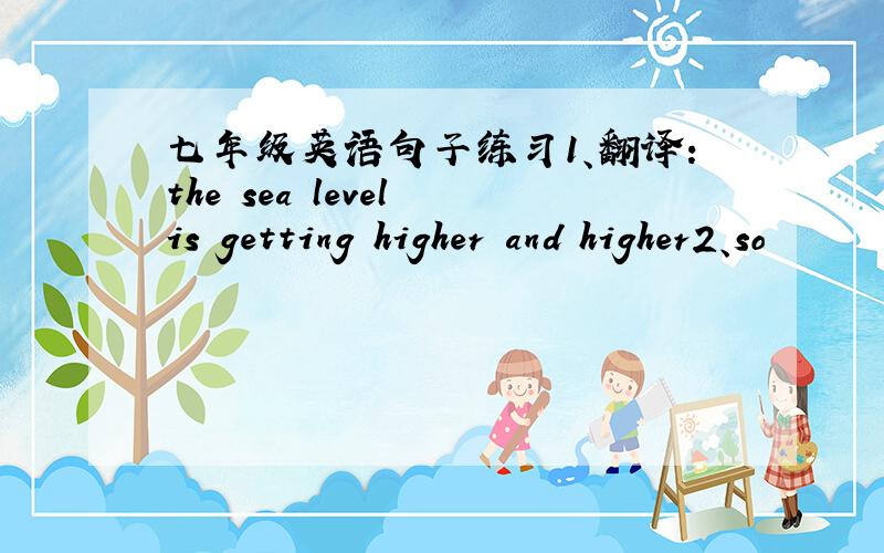 七年级英语句子练习1、翻译：the sea level is getting higher and higher2、so