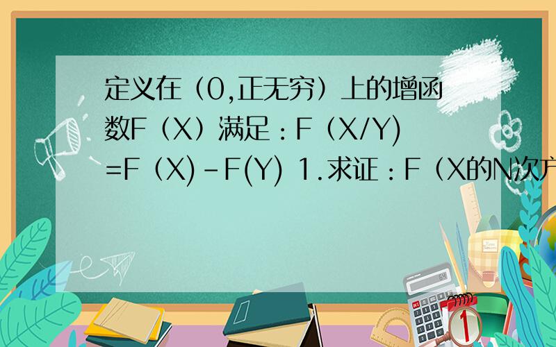 定义在（0,正无穷）上的增函数F（X）满足：F（X/Y)=F（X)-F(Y) 1.求证：F（X的N次方）=NF(X)